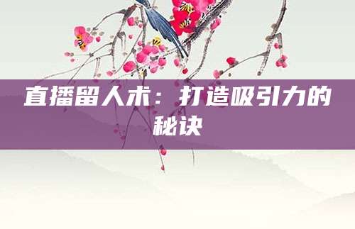 直播留人术:打造吸引力的秘诀