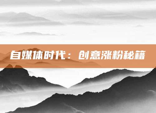 自媒体时代：创意涨粉秘籍