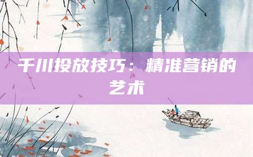 千川投放技巧:精准营销的艺术