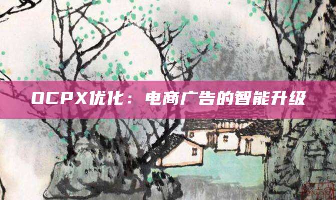 OCPX优化:电商广告的智能升级